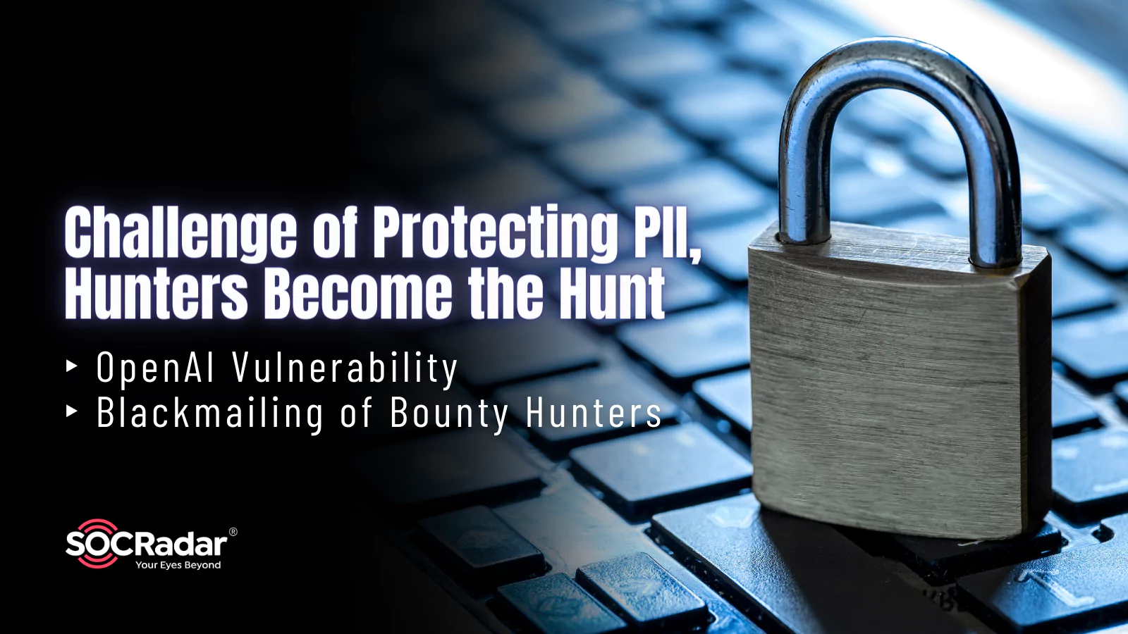 SOCRadar® Cyber Intelligence Inc. | Challenge of Protecting PII, Hunters Become the Hunt: OpenAI Vulnerability, Blackmailing of Bounty Hunters