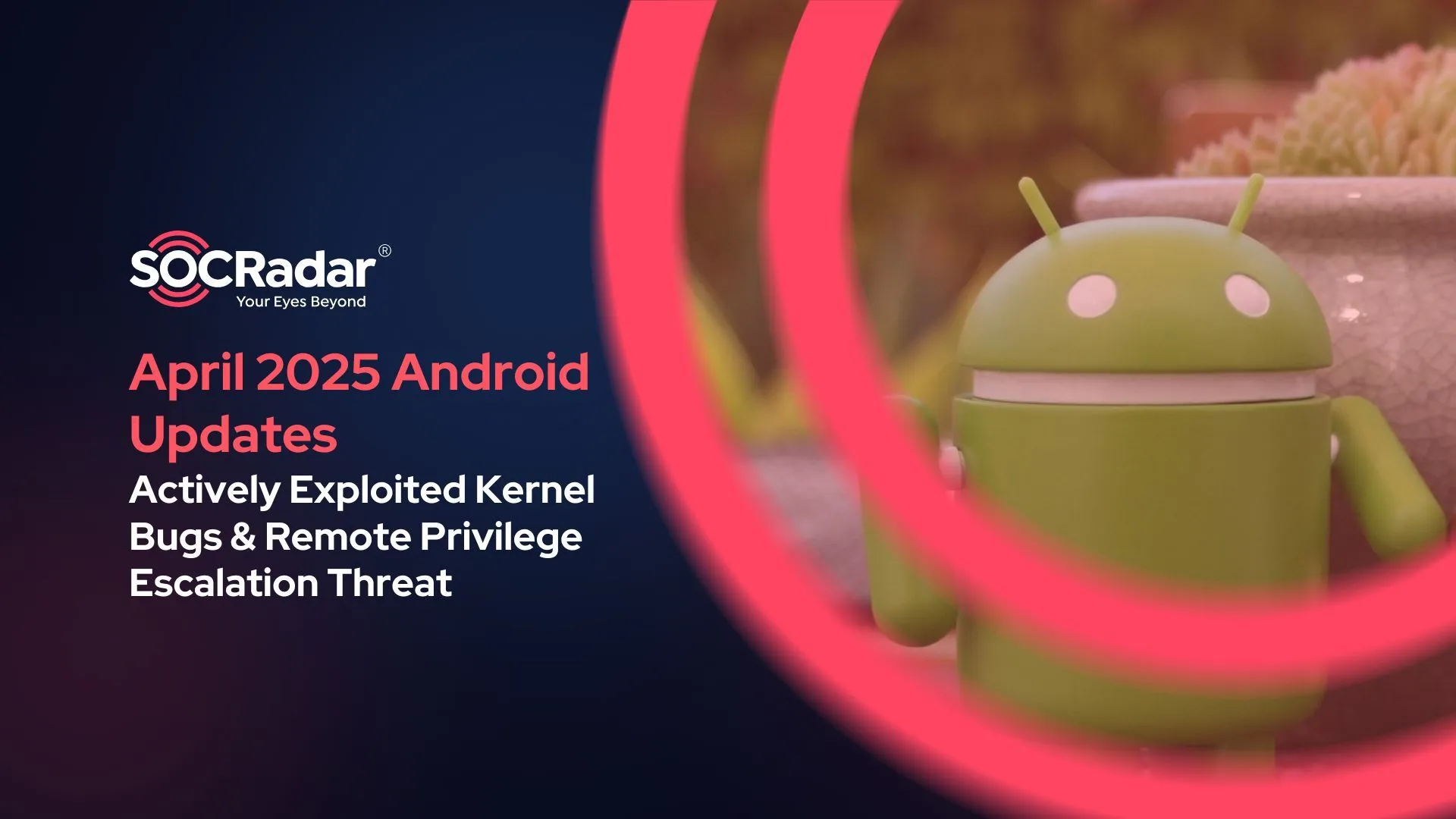 SOCRadar® Cyber Intelligence Inc. | April 2025 Android Update: Actively Exploited Kernel Bugs and Remote Privilege Escalation Threat