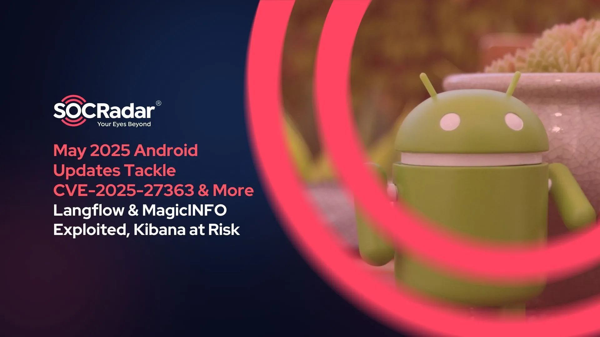 SOCRadar® Cyber Intelligence Inc. | Android’s May 2025 Update Tackles CVE-2025-27363 & More – Langflow & MagicINFO Exploited, Kibana at Risk