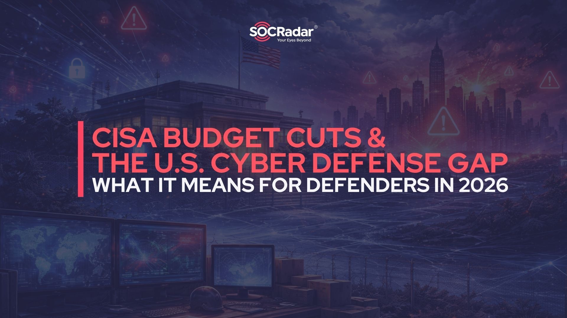 SOCRadar® Cyber Intelligence Inc. | CISA Budget Cuts and the U.S. Cyber Defense Gap in 2026